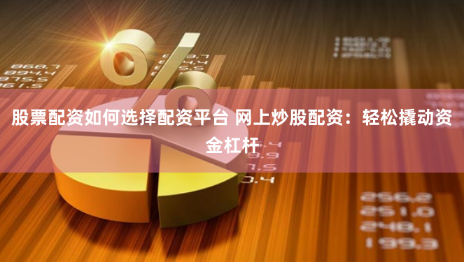 股票配资如何选择配资平台 网上炒股配资：轻松撬动资金杠杆
