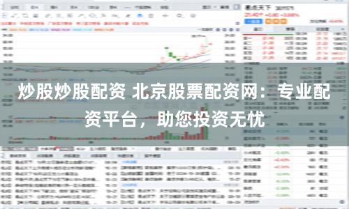 炒股炒股配资 北京股票配资网:专业配资平台,助您投资无忧
