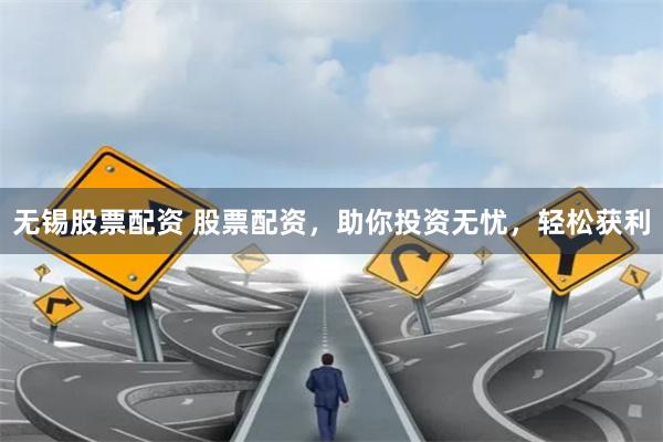 无锡股票配资 股票配资，助你投资无忧，轻松获利