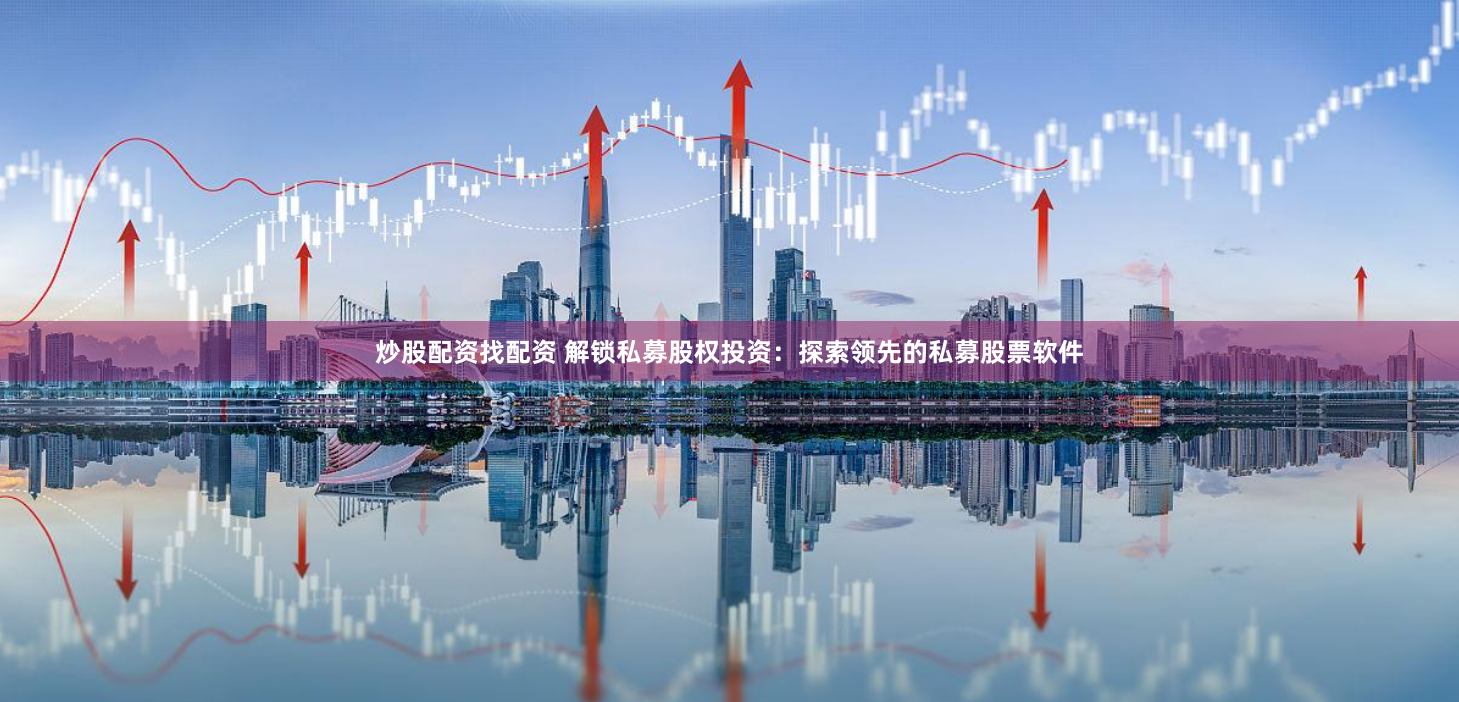 炒股配资找配资 解锁私募股权投资：探索领先的私募股票软件