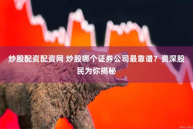 炒股配资配资网 炒股哪个证券公司最靠谱？资深股民为你揭秘