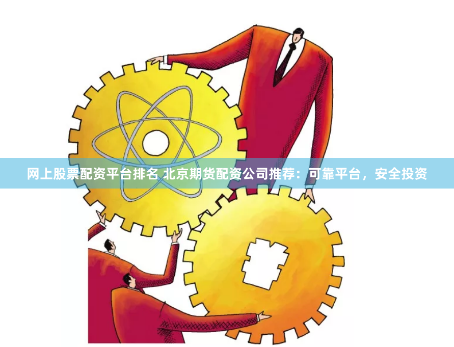 网上股票配资平台排名 北京期货配资公司推荐:可靠平台,安全投资