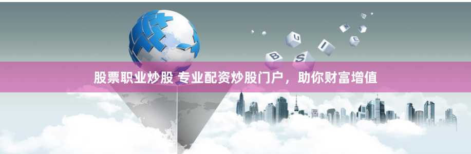 股票职业炒股 专业配资炒股门户,助你财富增值