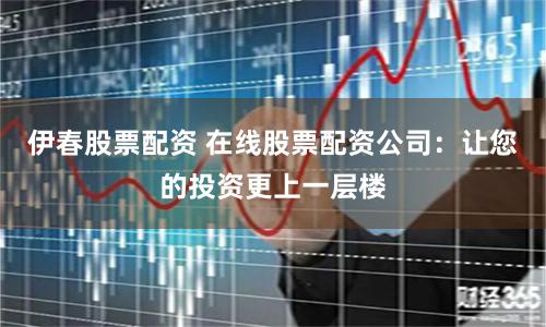 伊春股票配资 在线股票配资公司:让您的投资更上一层楼