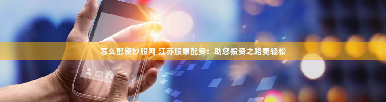 怎么配资炒股网 江苏股票配资:助您投资之路更轻松