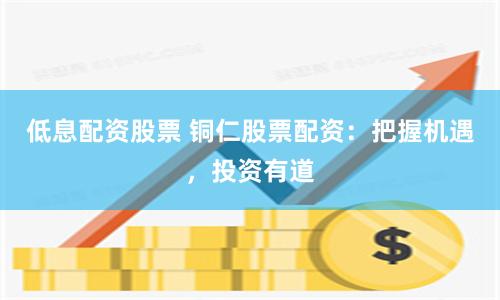 低息配资股票 铜仁股票配资：把握机遇，投资有道