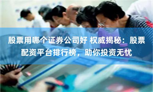 股票用哪个证券公司好 权威揭秘：股票配资平台排行榜，助你投资无忧