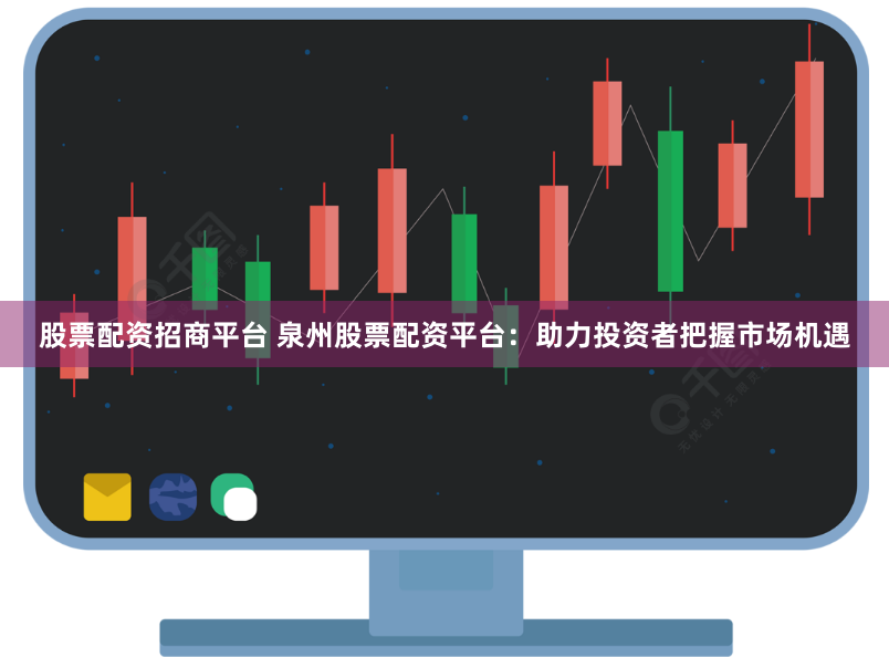 股票配资招商平台 泉州股票配资平台：助力投资者把握市场机遇