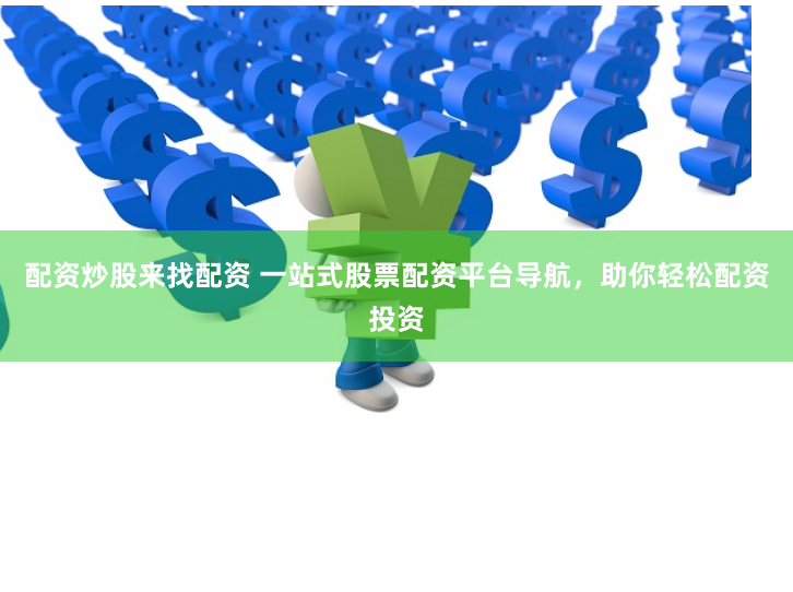 配资炒股来找配资 一站式股票配资平台导航，助你轻松配资投资