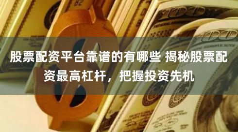 股票配资平台靠谱的有哪些 揭秘股票配资最高杠杆,把握投资先机