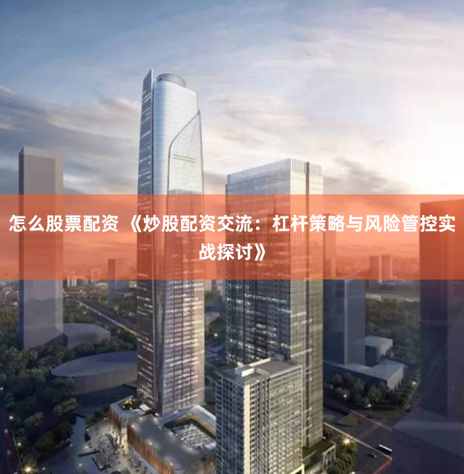 怎么股票配资 《炒股配资交流:杠杆策略与风险管控实战探讨》