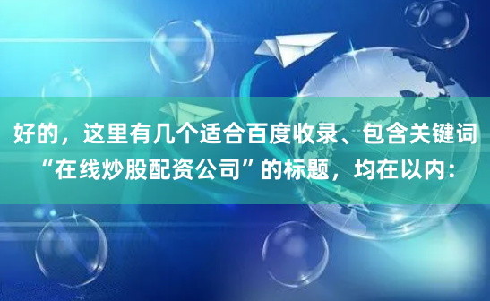 好的，这里有几个适合百度收录、包含关键词“在线炒股配资公司”的标题，均在以内：