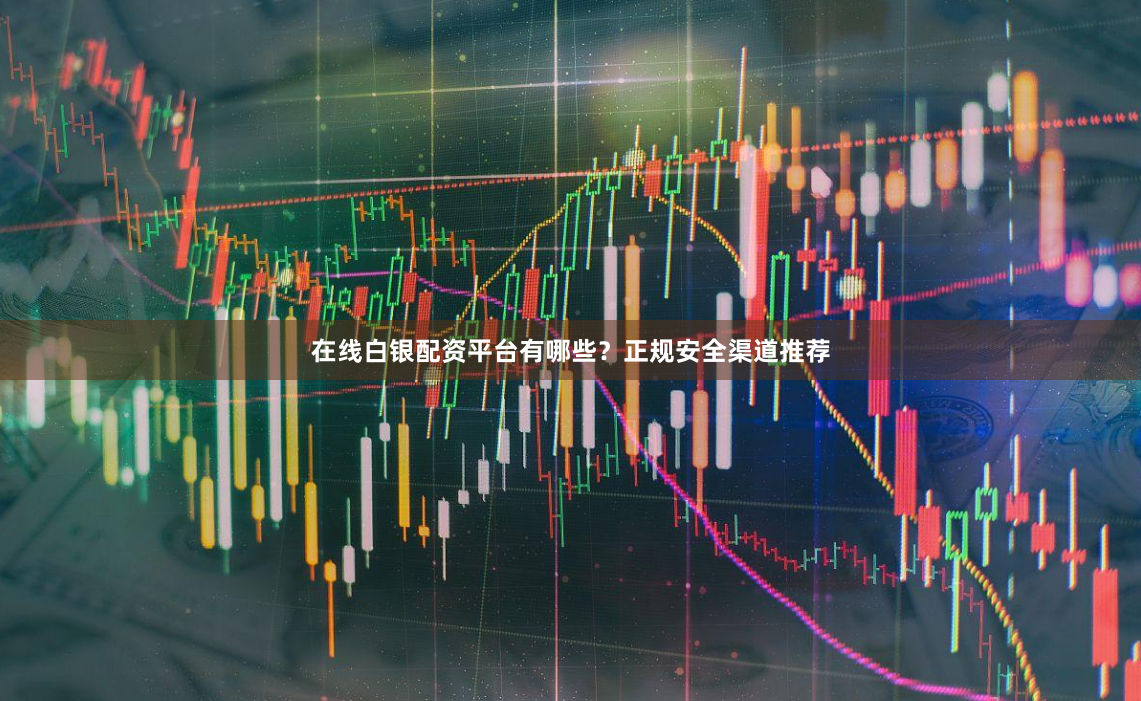 在线白银配资平台有哪些？正规安全渠道推荐