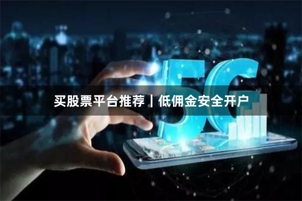 买股票平台推荐｜低佣金安全开户