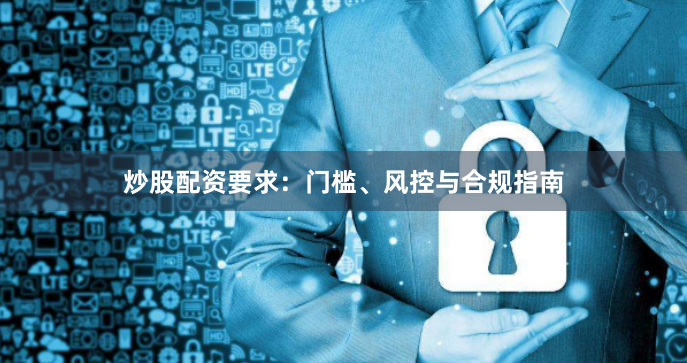 炒股配资要求：门槛、风控与合规指南