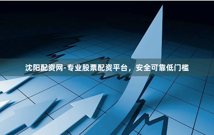 沈阳配资网-专业股票配资平台，安全可靠低门槛