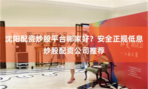 沈阳配资炒股平台哪家好？安全正规低息炒股配资公司推荐