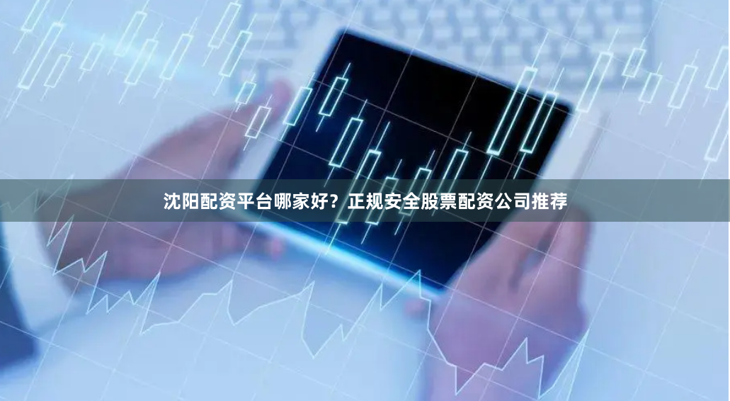沈阳配资平台哪家好？正规安全股票配资公司推荐