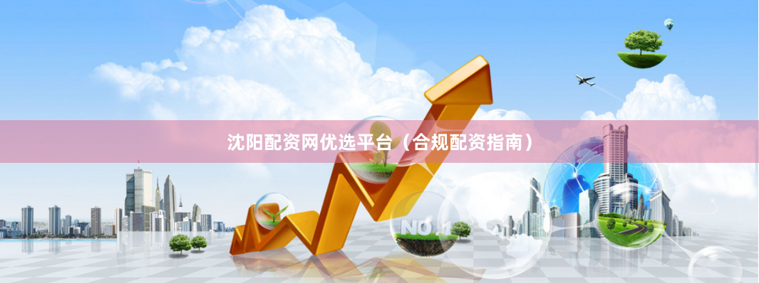 沈阳配资网优选平台（合规配资指南）