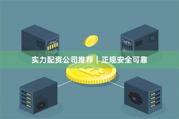 实力配资公司推荐｜正规安全可靠