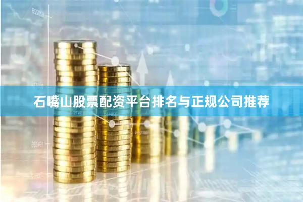 石嘴山股票配资平台排名与正规公司推荐