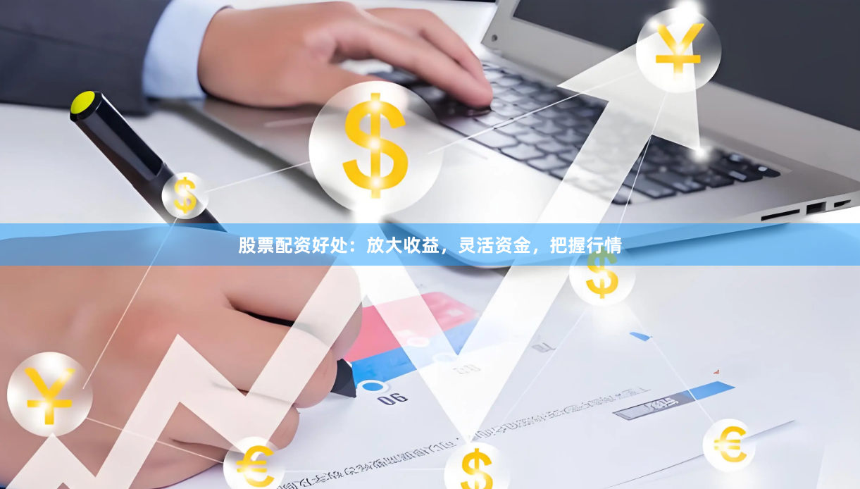 股票配资好处：放大收益，灵活资金，把握行情
