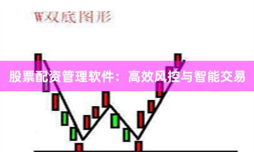 股票配资管理软件：高效风控与智能交易