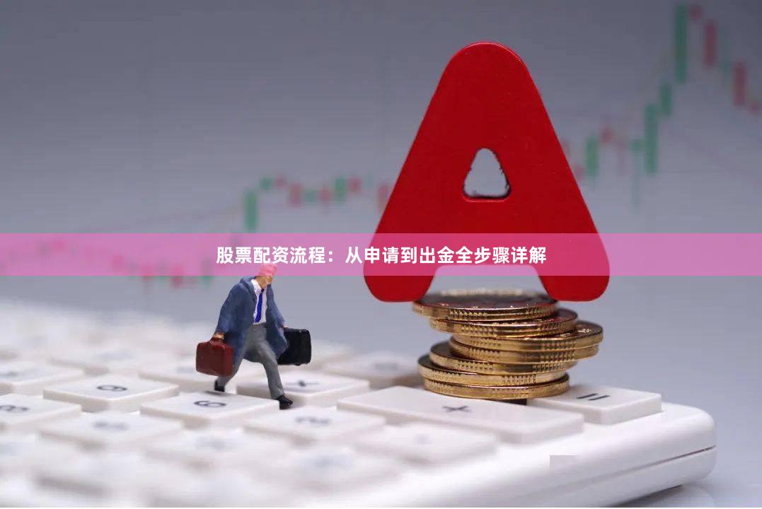 股票配资流程:从申请到出金全步骤详解