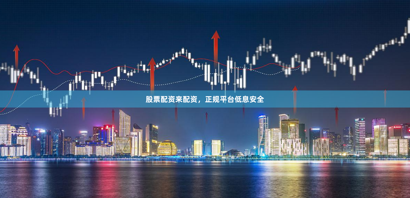 股票配资来配资，正规平台低息安全