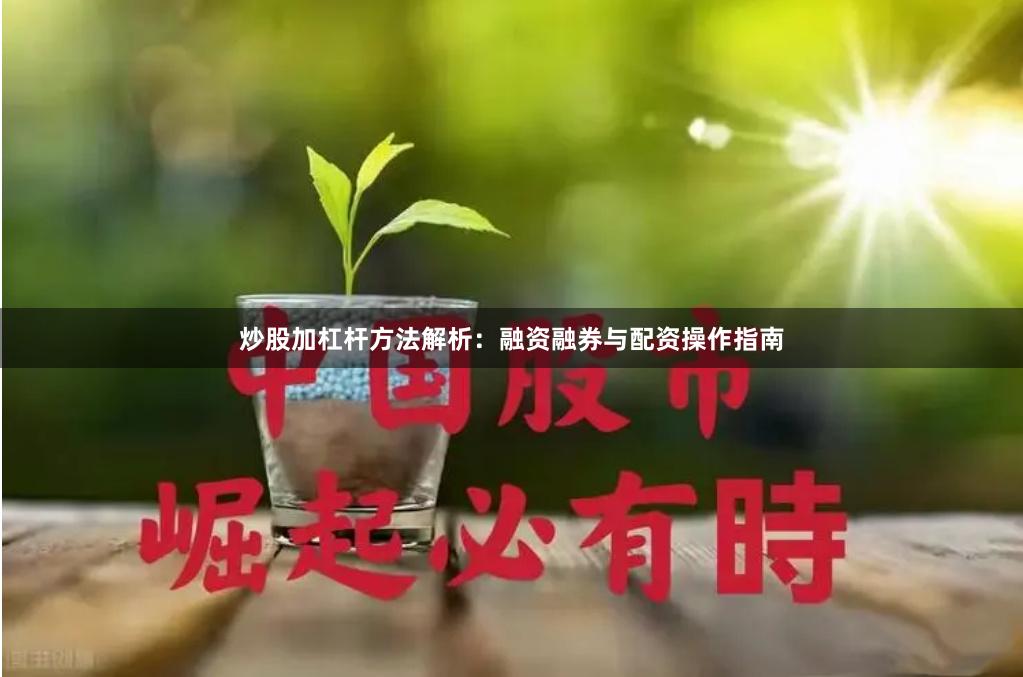 炒股加杠杆方法解析：融资融券与配资操作指南