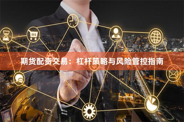 期货配资交易：杠杆策略与风险管控指南