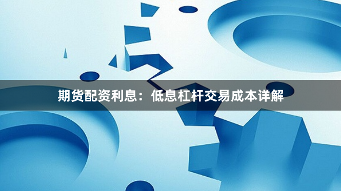 期货配资利息：低息杠杆交易成本详解
