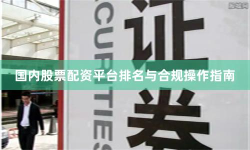 国内股票配资平台排名与合规操作指南