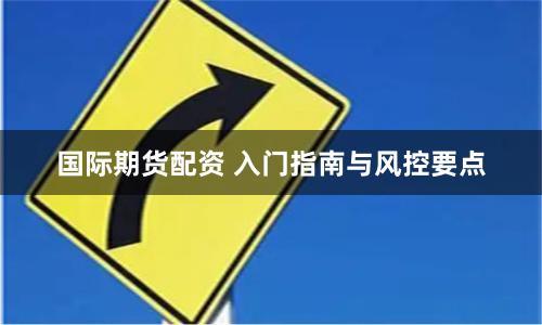国际期货配资 入门指南与风控要点