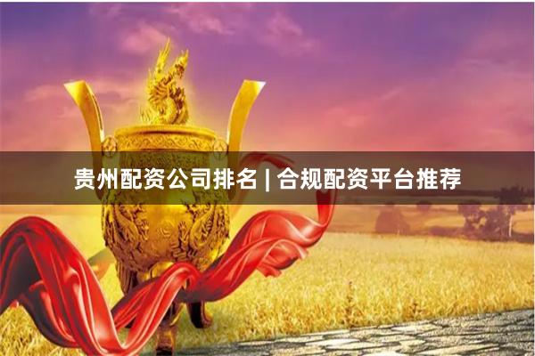 贵州配资公司排名 | 合规配资平台推荐