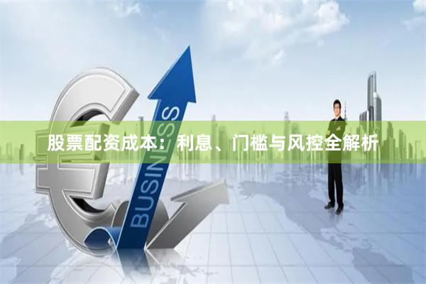 股票配资成本：利息、门槛与风控全解析
