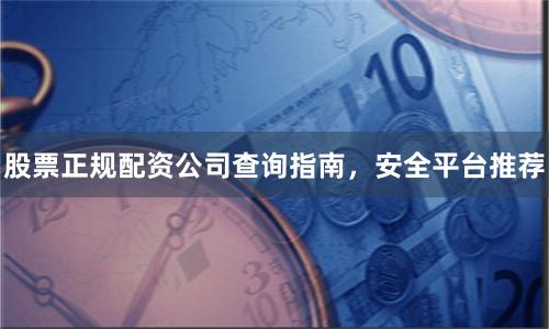 股票正规配资公司查询指南,安全平台推荐