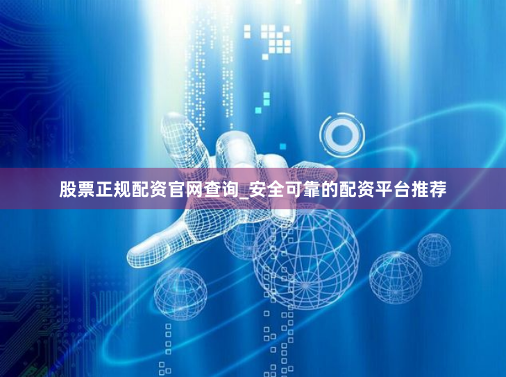 股票正规配资官网查询_安全可靠的配资平台推荐