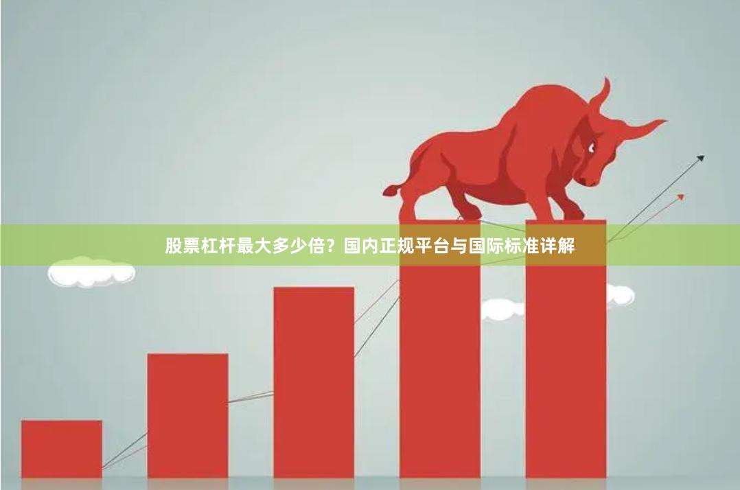 股票杠杆最大多少倍？国内正规平台与国际标准详解