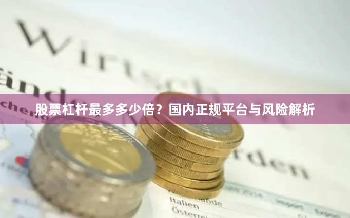 股票杠杆最多多少倍？国内正规平台与风险解析