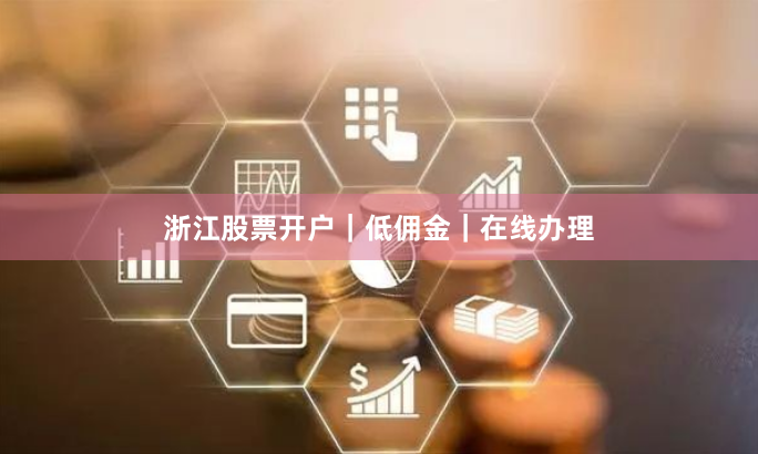 浙江股票开户｜低佣金｜在线办理