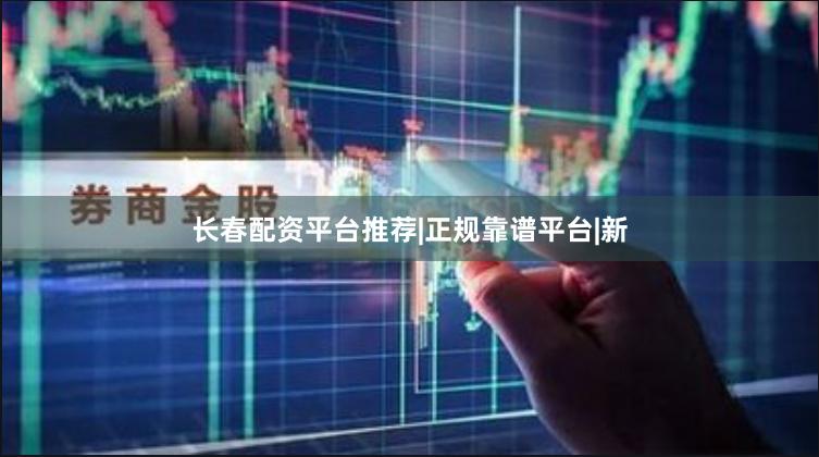 长春配资平台推荐|正规靠谱平台|新