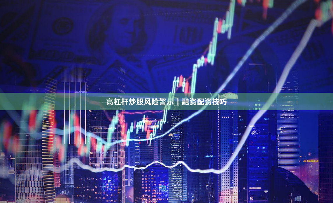 高杠杆炒股风险警示｜融资配资技巧