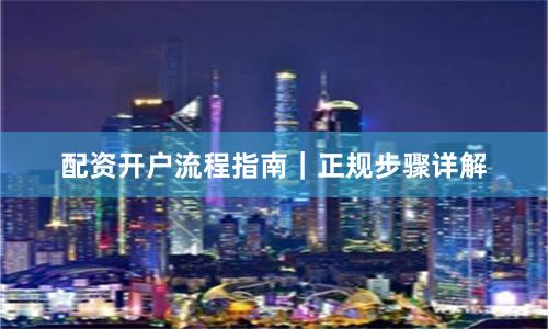配资开户流程指南｜正规步骤详解