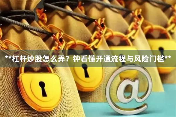 **杠杆炒股怎么弄？钟看懂开通流程与风险门槛**