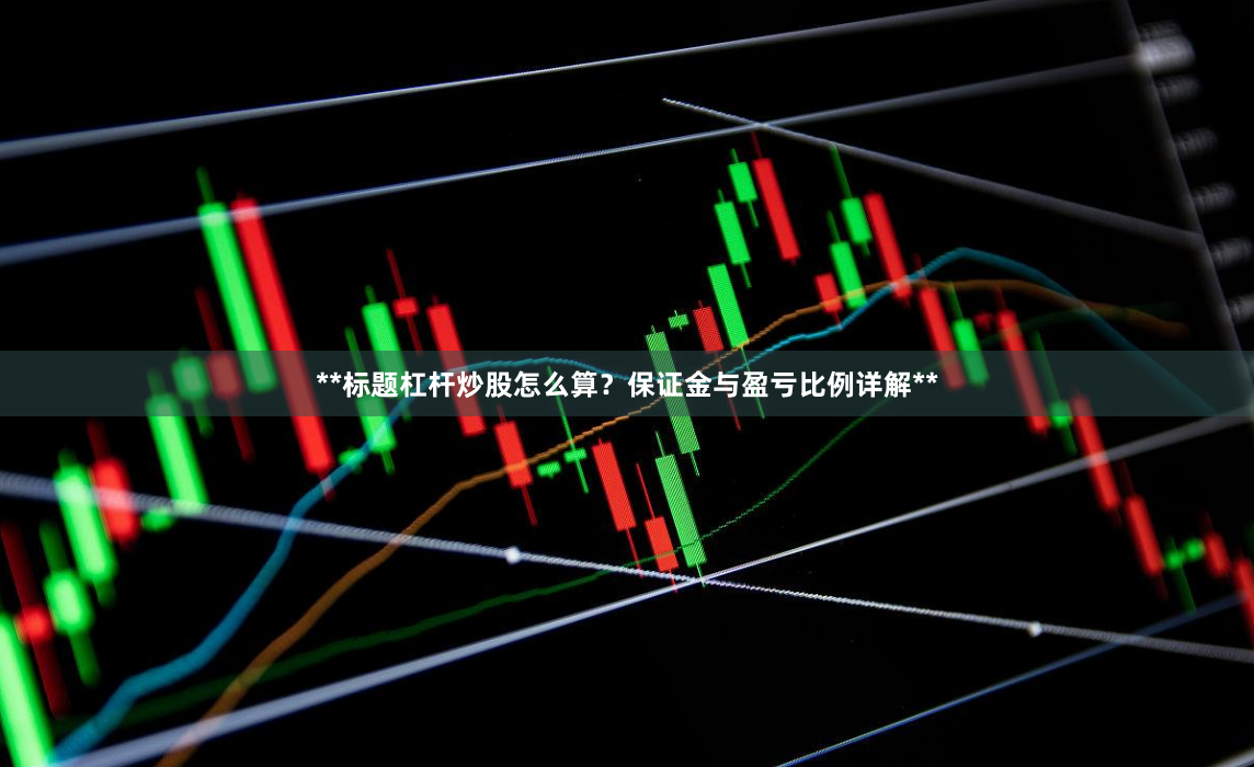 **标题杠杆炒股怎么算？保证金与盈亏比例详解**