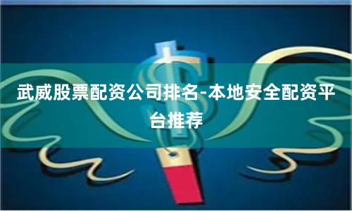 武威股票配资公司排名-本地安全配资平台推荐