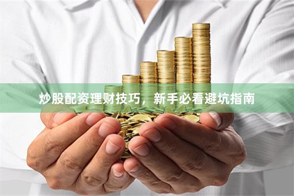 炒股配资理财技巧，新手必看避坑指南