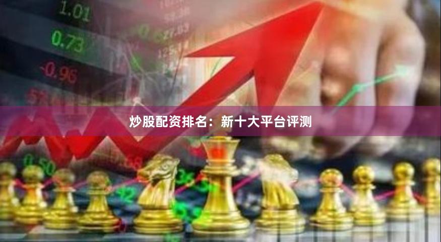 炒股配资排名：新十大平台评测