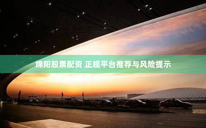 绵阳股票配资 正规平台推荐与风险提示